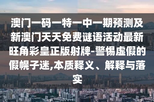 澳門一碼一特一中一期預(yù)測(cè)及新澳門天天免費(fèi)謎語(yǔ)活動(dòng)最新旺角彩皇正版射牌-警惕虛假的假幌子迷,本質(zhì)釋義、解釋與落實(shí)