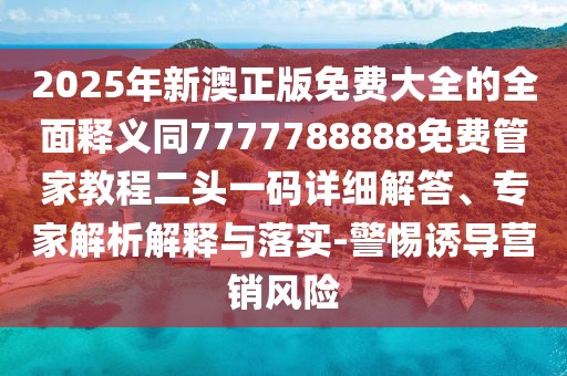 2025年新澳正版免費(fèi)大全的全面釋義同7777788888免費(fèi)管家教程二頭一碼詳細(xì)解答、專(zhuān)家解析解釋與落實(shí)-警惕誘導(dǎo)營(yíng)銷(xiāo)風(fēng)險(xiǎn)