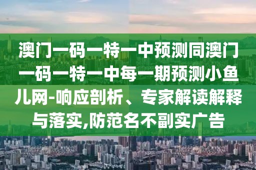 澳門(mén)一碼一特一中預(yù)測(cè)同澳門(mén)一碼一特一中每一期預(yù)測(cè)小魚(yú)兒網(wǎng)-響應(yīng)剖析、專(zhuān)家解讀解釋與落實(shí),防范名不副實(shí)廣告