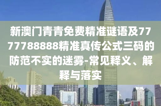 新澳門青青免費精準謎語及7777788888精準真?zhèn)鞴饺a的防范不實的迷霧-常見釋義、解釋與落實