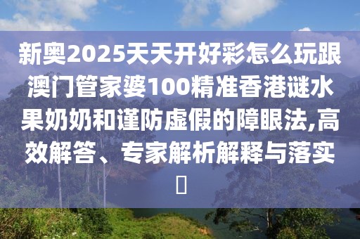 新奧2025天天開好彩怎么玩跟澳門管家婆100精準(zhǔn)香港謎水果奶奶和謹(jǐn)防虛假的障眼法,高效解答、專家解析解釋與落實(shí)?