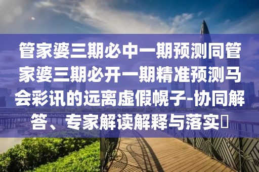 管家婆三期必中一期預(yù)測(cè)同管家婆三期必開一期精準(zhǔn)預(yù)測(cè)馬會(huì)彩訊的遠(yuǎn)離虛假幌子-協(xié)同解答、專家解讀解釋與落實(shí)?