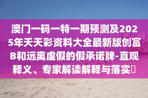 澳門一碼一特一期預測及2025年天天彩資料大全最新版創(chuàng)富B和遠離虛假的假承諾牌-直觀釋義、專家解讀解釋與落實?