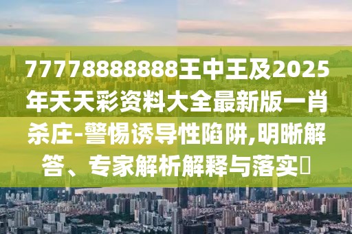 77778888888王中王及2025年天天彩資料大全最新版一肖殺莊-警惕誘導性陷阱,明晰解答、專家解析解釋與落實?