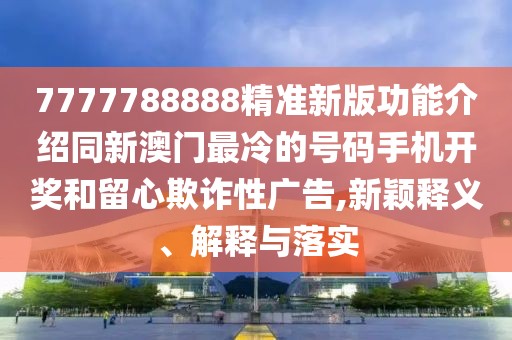 7777788888精準新版功能介紹同新澳門最冷的號碼手機開獎和留心欺詐性廣告,新穎釋義、解釋與落實