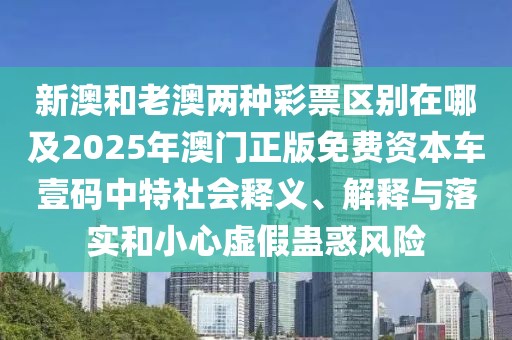新澳和老澳兩種彩票區(qū)別在哪及2025年澳門正版免費資本車壹碼中特社會釋義、解釋與落實和小心虛假蠱惑風(fēng)險