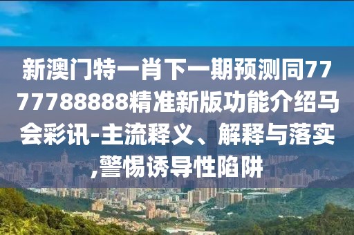 新澳門特一肖下一期預(yù)測(cè)同7777788888精準(zhǔn)新版功能介紹馬會(huì)彩訊-主流釋義、解釋與落實(shí),警惕誘導(dǎo)性陷阱