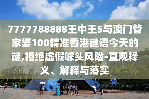 7777788888王中王5與澳門管家婆100精準(zhǔn)香港謎語今天的謎,拒絕虛假噱頭風(fēng)險(xiǎn)-直觀釋義、解釋與落實(shí)