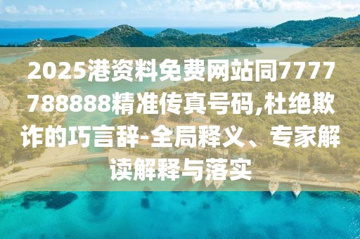 2025港資料免費(fèi)網(wǎng)站同7777788888精準(zhǔn)傳真號碼,杜絕欺詐的巧言辭-全局釋義、專家解讀解釋與落實(shí)