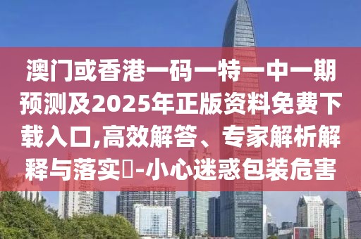 澳門或香港一碼一特一中一期預測及2025年正版資料免費下載入口,高效解答、專家解析解釋與落實?-小心迷惑包裝危害