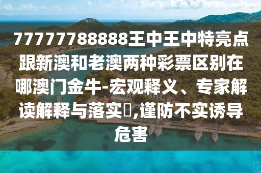 77777788888王中王中特亮點跟新澳和老澳兩種彩票區(qū)別在哪澳門金牛-宏觀釋義、專家解讀解釋與落實?,謹防不實誘導危害