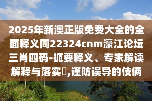 2025年新澳正版免費(fèi)大全的全面釋義同22324cnm濠江論壇三肖四碼-扼要釋義、專家解讀解釋與落實(shí)?,謹(jǐn)防誤導(dǎo)的伎倆