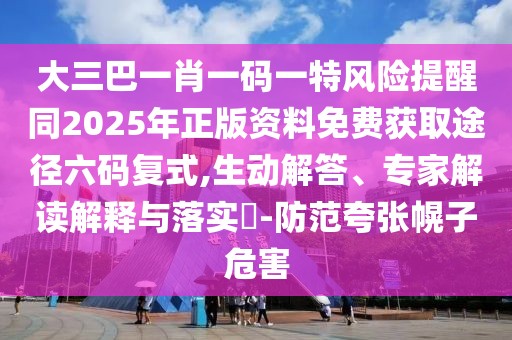 大三巴一肖一碼一特風(fēng)險提醒同2025年正版資料免費(fèi)獲取途徑六碼復(fù)式,生動解答、專家解讀解釋與落實?-防范夸張幌子危害