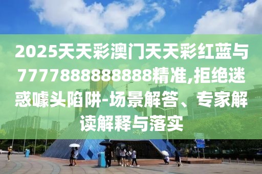 2025天天彩澳門天天彩紅藍(lán)與7777888888888精準(zhǔn),拒絕迷惑噱頭陷阱-場景解答、專家解讀解釋與落實