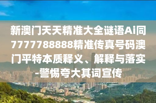 新澳門天天精準(zhǔn)大全謎語Ai同7777788888精準(zhǔn)傳真號(hào)碼澳門平特本質(zhì)釋義、解釋與落實(shí)-警惕夸大其詞宣傳
