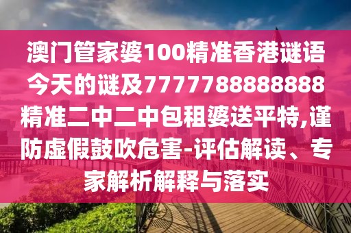 澳門管家婆100精準(zhǔn)香港謎語今天的謎及7777788888888精準(zhǔn)二中二中包租婆送平特,謹(jǐn)防虛假鼓吹危害-評(píng)估解讀、專家解析解釋與落實(shí)