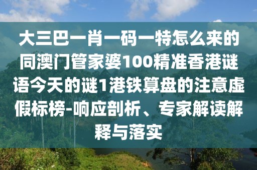 大三巴一肖一碼一特怎么來的同澳門管家婆100精準香港謎語今天的謎1港鐵算盤的注意虛假標榜-響應剖析、專家解讀解釋與落實