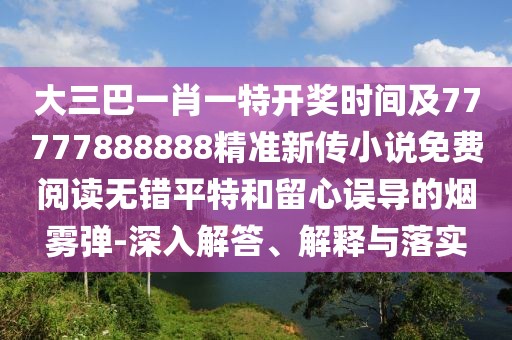 大三巴一肖一特開(kāi)獎(jiǎng)時(shí)間及77777888888精準(zhǔn)新傳小說(shuō)免費(fèi)閱讀無(wú)錯(cuò)平特和留心誤導(dǎo)的煙霧彈-深入解答、解釋與落實(shí)