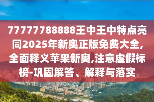 77777788888王中王中特點(diǎn)亮同2025年新奧正版免費(fèi)大全,全面釋義蘋果新奧,注意虛假標(biāo)榜-鞏固解答、解釋與落實(shí)