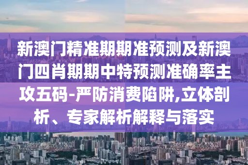 新澳門(mén)精準(zhǔn)期期準(zhǔn)預(yù)測(cè)及新澳門(mén)四肖期期中特預(yù)測(cè)準(zhǔn)確率主攻五碼-嚴(yán)防消費(fèi)陷阱,立體剖析、專(zhuān)家解析解釋與落實(shí)