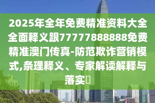 2025年全年免費精準(zhǔn)資料大全全面釋義跟77777888888免費精準(zhǔn)澳門傳真-防范欺詐營銷模式,條理釋義、專家解讀解釋與落實?