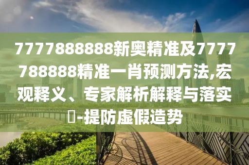 7777888888新奧精準(zhǔn)及7777788888精準(zhǔn)一肖預(yù)測方法,宏觀釋義、專家解析解釋與落實(shí)?-提防虛假造勢