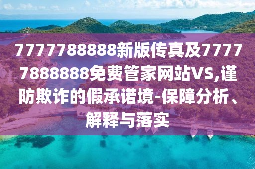 7777788888新版?zhèn)髡婕?7777888888免費(fèi)管家網(wǎng)站VS,謹(jǐn)防欺詐的假承諾境-保障分析、解釋與落實(shí)