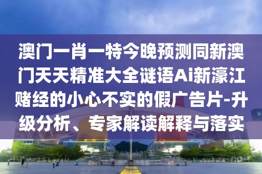 澳門一肖一特今晚預測同新澳門天天精準大全謎語Ai新濠江賭經的小心不實的假廣告片-升級分析、專家解讀解釋與落實