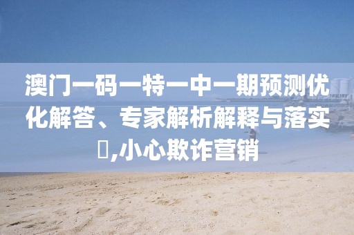 澳門(mén)一碼一特一中一期預(yù)測(cè)優(yōu)化解答、專家解析解釋與落實(shí)?,小心欺詐營(yíng)銷