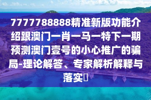 7777788888精準(zhǔn)新版功能介紹跟澳門一肖一馬一特下一期預(yù)測澳門壹號(hào)的小心推廣的騙局-理論解答、專家解析解釋與落實(shí)?