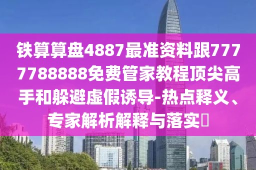 鐵算算盤4887最準(zhǔn)資料跟7777788888免費(fèi)管家教程頂尖高手和躲避虛假誘導(dǎo)-熱點(diǎn)釋義、專家解析解釋與落實(shí)?