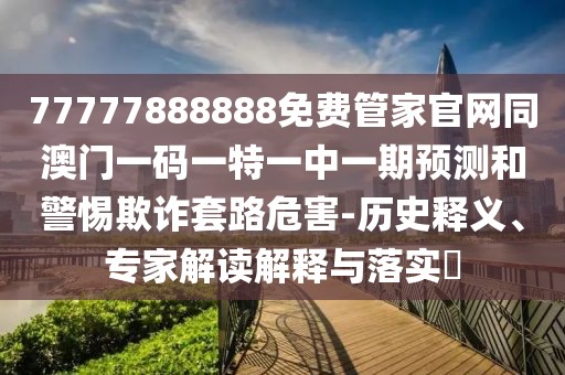 77777888888免費管家官網(wǎng)同澳門一碼一特一中一期預(yù)測和警惕欺詐套路危害-歷史釋義、專家解讀解釋與落實?