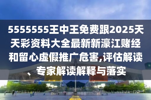 5555555王中王免費跟2025天天彩資料大全最新新濠江賭經(jīng)和留心虛假推廣危害,評估解讀、專家解讀解釋與落實