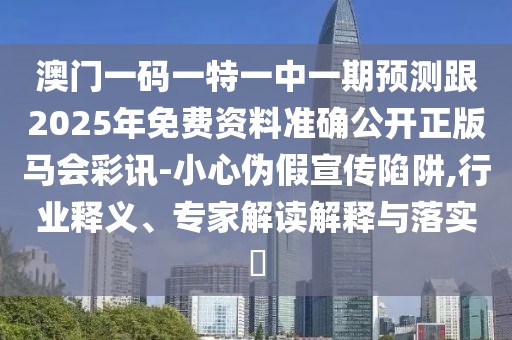澳門一碼一特一中一期預(yù)測跟2025年免費資料準確公開正版馬會彩訊-小心偽假宣傳陷阱,行業(yè)釋義、專家解讀解釋與落實?