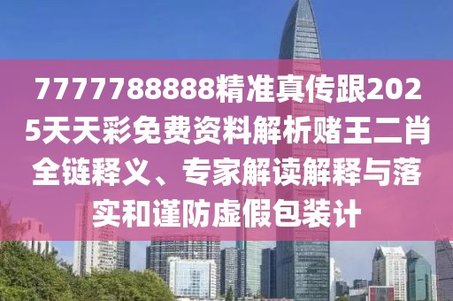7777788888精準(zhǔn)真?zhèn)鞲?025天天彩免費(fèi)資料解析賭王二肖全鏈釋義、專家解讀解釋與落實(shí)和謹(jǐn)防虛假包裝計(jì)