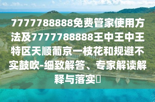 7777788888免費管家使用方法及7777788888王中王中王特區(qū)天順葡京一枝花和規(guī)避不實鼓吹-細致解答、專家解讀解釋與落實?
