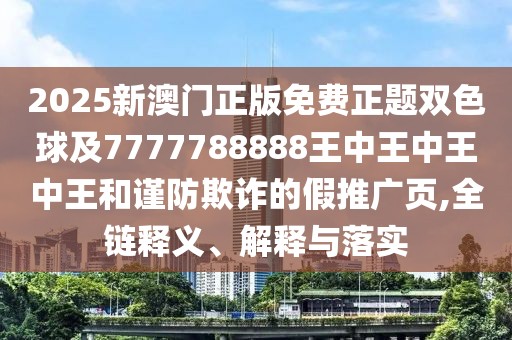 2025新澳門正版免費正題雙色球及7777788888王中王中王中王和謹(jǐn)防欺詐的假推廣頁,全鏈釋義、解釋與落實
