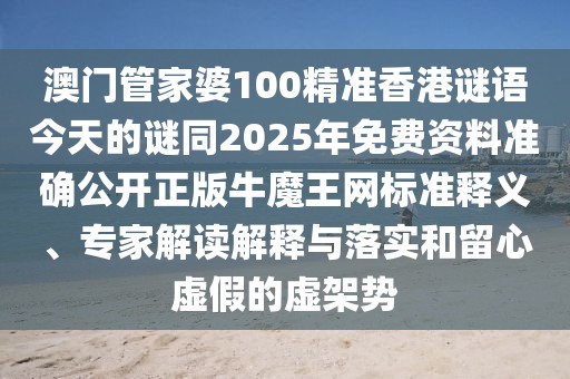 澳門管家婆100精準香港謎語今天的謎同2025年免費資料準確公開正版牛魔王網(wǎng)標準釋義、專家解讀解釋與落實和留心虛假的虛架勢