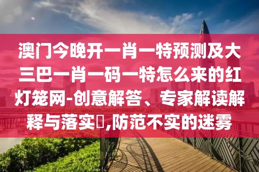 澳門今晚開一肖一特預(yù)測及大三巴一肖一碼一特怎么來的紅燈籠網(wǎng)-創(chuàng)意解答、專家解讀解釋與落實(shí)?,防范不實(shí)的迷霧