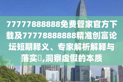 77777888888免費管家官方下載及77778888888精準創(chuàng)富論壇短期釋義、專家解析解釋與落實?,洞察虛假的本質(zhì)