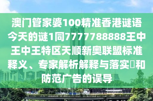 澳門管家婆100精準(zhǔn)香港謎語今天的謎1同7777788888王中王中王特區(qū)天順新奧聯(lián)盟標(biāo)準(zhǔn)釋義、專家解析解釋與落實(shí)?和防范廣告的誤導(dǎo)