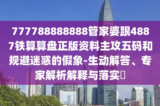 777788888888管家婆跟4887鐵算算盤正版資料主攻五碼和規(guī)避迷惑的假象-生動解答、專家解析解釋與落實?
