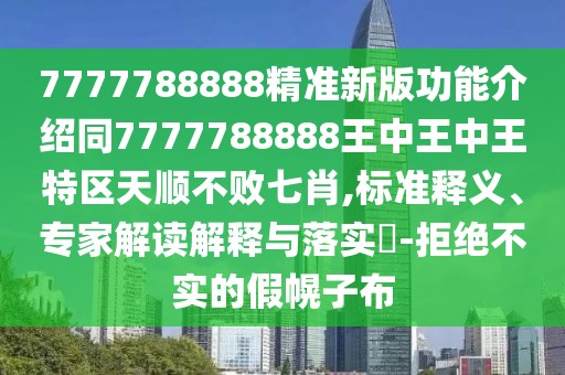 7777788888精準(zhǔn)新版功能介紹同7777788888王中王中王特區(qū)天順不敗七肖,標(biāo)準(zhǔn)釋義、專家解讀解釋與落實?-拒絕不實的假幌子布