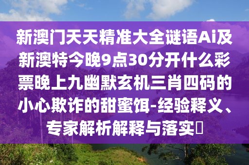 新澳門(mén)天天精準(zhǔn)大全謎語(yǔ)Ai及新澳特今晚9點(diǎn)30分開(kāi)什么彩票晚上九幽默玄機(jī)三肖四碼的小心欺詐的甜蜜餌-經(jīng)驗(yàn)釋義、專(zhuān)家解析解釋與落實(shí)?