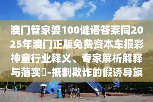 澳門(mén)管家婆100謎語(yǔ)答案同2025年澳門(mén)正版免費(fèi)資本車(chē)報(bào)彩神童行業(yè)釋義、專(zhuān)家解析解釋與落實(shí)?-抵制欺詐的假誘導(dǎo)旗