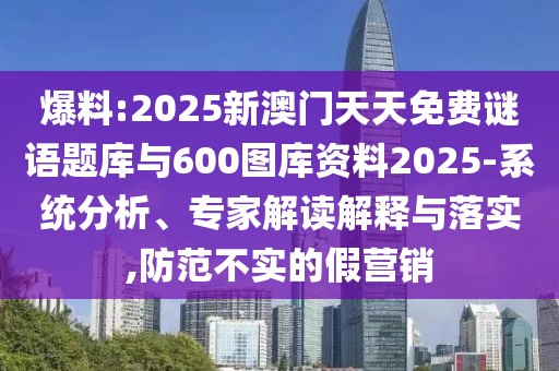 爆料:2025新澳門天天免費(fèi)謎語題庫與600圖庫資料2025-系統(tǒng)分析、專家解讀解釋與落實,防范不實的假營銷