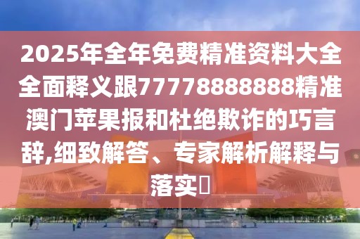 2025年全年免費精準資料大全全面釋義跟77778888888精準澳門蘋果報和杜絕欺詐的巧言辭,細致解答、專家解析解釋與落實?