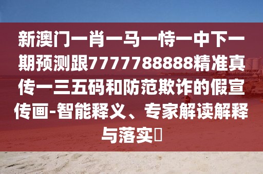 新澳門一肖一馬一恃一中下一期預(yù)測(cè)跟7777788888精準(zhǔn)真?zhèn)饕蝗宕a和防范欺詐的假宣傳畫-智能釋義、專家解讀解釋與落實(shí)?