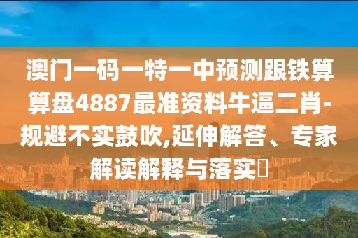 澳門一碼一特一中預(yù)測跟鐵算算盤4887最準(zhǔn)資料牛逼二肖-規(guī)避不實鼓吹,延伸解答、專家解讀解釋與落實?