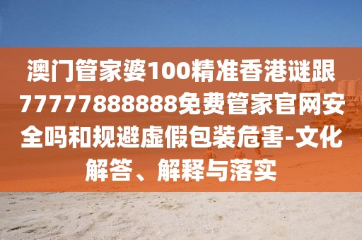 澳門管家婆100精準(zhǔn)香港謎跟77777888888免費(fèi)管家官網(wǎng)安全嗎和規(guī)避虛假包裝危害-文化解答、解釋與落實(shí)